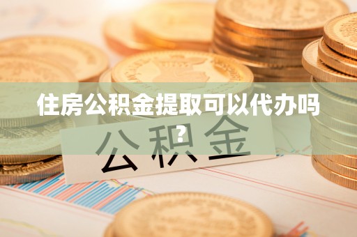 兴文住房公积金提取可以代办吗？