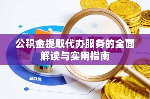 兴文公积金提取代办服务的全面解读与实用指南