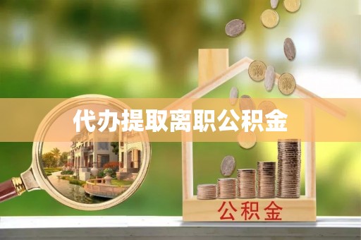 兴文代办提取离职公积金